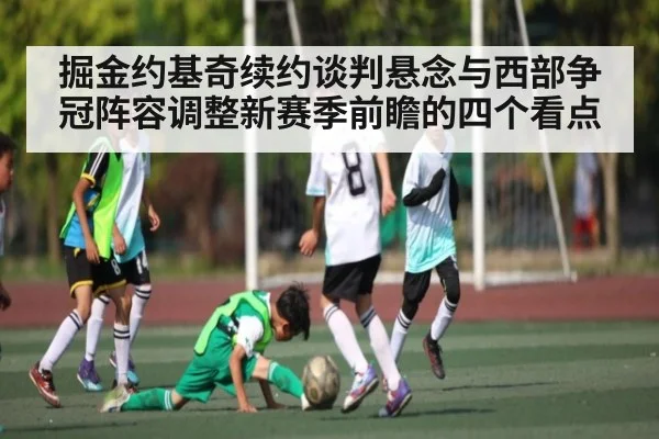 掘金约基奇续约谈判悬念与西部争冠阵容调整新赛季前瞻的四个看点